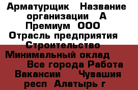 Арматурщик › Название организации ­ А-Премиум, ООО › Отрасль предприятия ­ Строительство › Минимальный оклад ­ 25 000 - Все города Работа » Вакансии   . Чувашия респ.,Алатырь г.